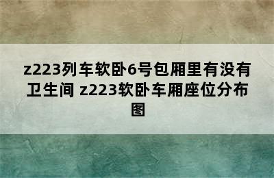 z223列车软卧6号包厢里有没有卫生间 z223软卧车厢座位分布图